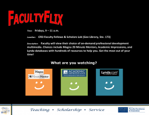 Faculty Flix Location: CFEI Faculty Fellows & Scholars Lab (Gee Library, Ste. 173) Description: Faculty will view their choice of on-demand professional development multimedia. Choices include Magna 20 Minute Mentors, Academic Impressions,a nd Lynda databases with hundreds of resources to help you. Get the most out of your time!