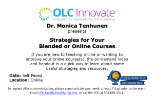 OLC Innovate Innovations in blended and online learning logo Dr. Monica Tenhunen presents "Strategies for Your Blended or Online Courses" Description: If you are new to teaching online or wanting to improve your online course(s), the on-demand video and handout is a quick way to learn about some useful strategies and resources. Date: Self Paced Location: Online QEP Global Learning Event! To request ADA accommodations, please communicate your needs at least 7 days prior to the event. Email CFEI.FacultyDev@tamuc.edu or call the CFEI at 903-886-5511.